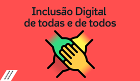 Não deixar ninguém para trás. Inclusão digital só existe se houver inclusão de todas e de todos.