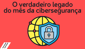 O verdadeiro legado do mês da cibersegurança